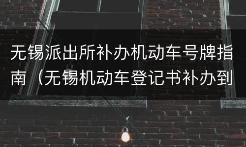 无锡派出所补办机动车号牌指南（无锡机动车登记书补办到哪里）