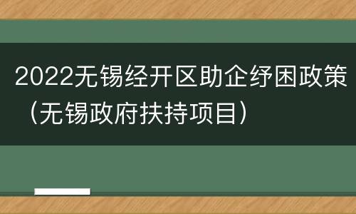 2022无锡经开区助企纾困政策（无锡政府扶持项目）