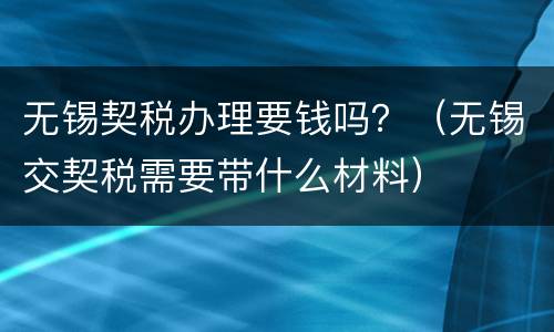 无锡契税办理要钱吗？（无锡交契税需要带什么材料）