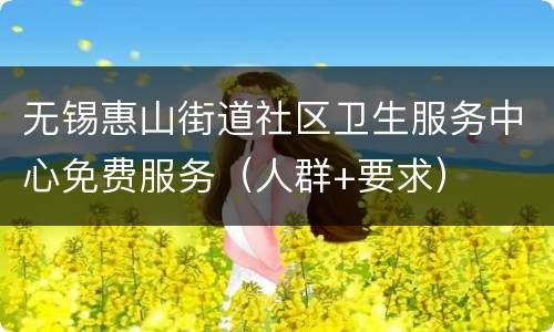 无锡惠山街道社区卫生服务中心免费服务（人群+要求）