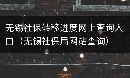 无锡社保转移进度网上查询入口（无锡社保局网站查询）