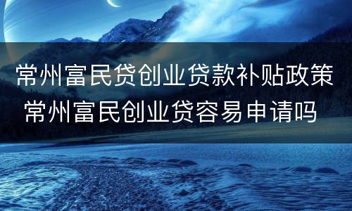 常州富民贷创业贷款补贴政策 常州富民创业贷容易申请吗