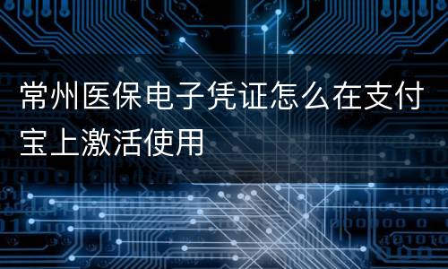 常州医保电子凭证怎么在支付宝上激活使用