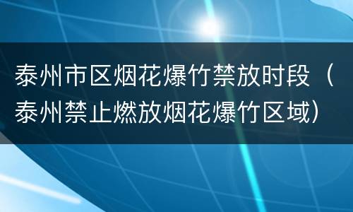 泰州市区烟花爆竹禁放时段（泰州禁止燃放烟花爆竹区域）