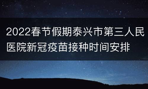 2022春节假期泰兴市第三人民医院新冠疫苗接种时间安排