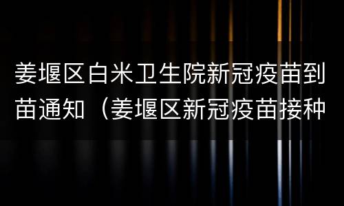 姜堰区白米卫生院新冠疫苗到苗通知（姜堰区新冠疫苗接种点）