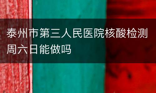 泰州市第三人民医院核酸检测周六日能做吗