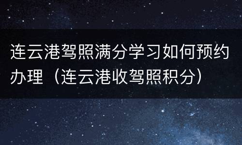 连云港驾照满分学习如何预约办理（连云港收驾照积分）