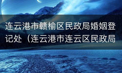 连云港市赣榆区民政局婚姻登记处（连云港市连云区民政局婚姻登记处）