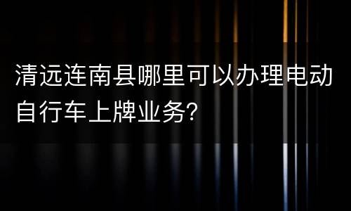 清远连南县哪里可以办理电动自行车上牌业务？
