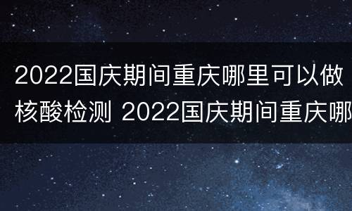 2022国庆期间重庆哪里可以做核酸检测 2022国庆期间重庆哪里可以做核酸检测呢