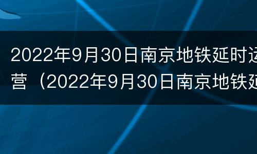 2022年9月30日南京地铁延时运营（2022年9月30日南京地铁延时运营吗）