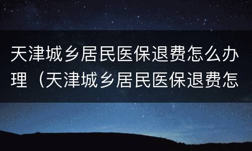 天津城乡居民医保退费怎么办理（天津城乡居民医保退费怎么办理流程）