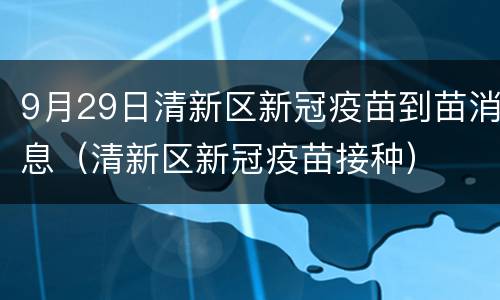 9月29日清新区新冠疫苗到苗消息（清新区新冠疫苗接种）