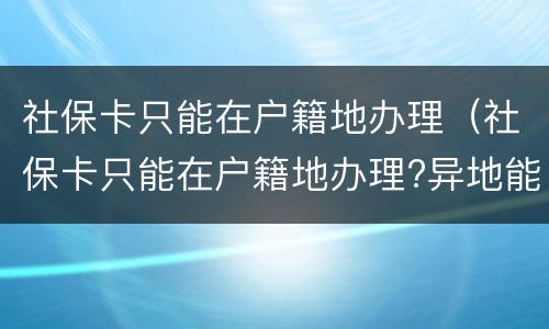社保卡只能在户籍地办理（社保卡只能在户籍地办理?异地能办吗?）
