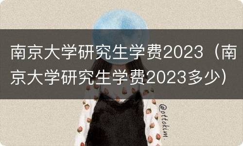 南京大学研究生学费2023（南京大学研究生学费2023多少）