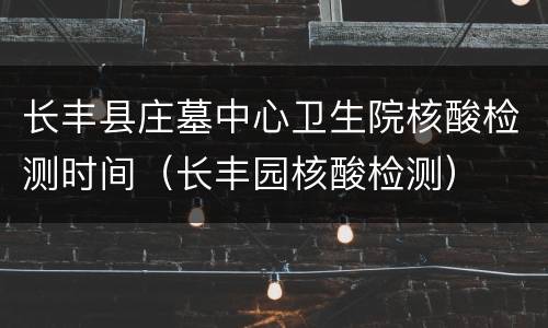 长丰县庄墓中心卫生院核酸检测时间（长丰园核酸检测）