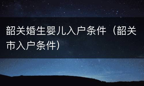 韶关婚生婴儿入户条件（韶关市入户条件）
