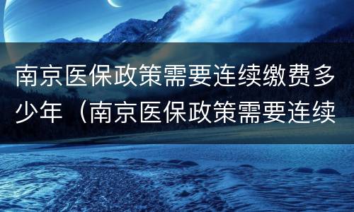 南京医保政策需要连续缴费多少年（南京医保政策需要连续缴费多少年呢）