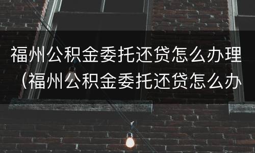福州公积金委托还贷怎么办理（福州公积金委托还贷怎么办理业务）