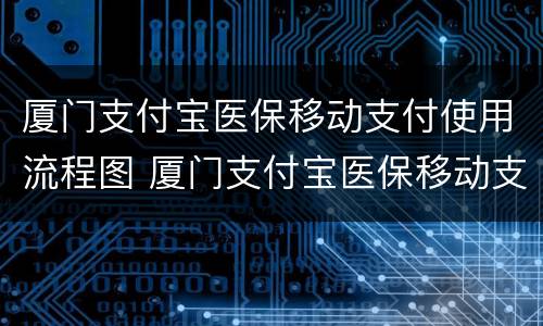 厦门支付宝医保移动支付使用流程图 厦门支付宝医保移动支付使用流程图