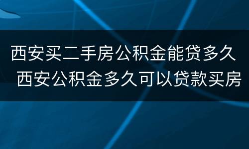 西安买二手房公积金能贷多久 西安公积金多久可以贷款买房