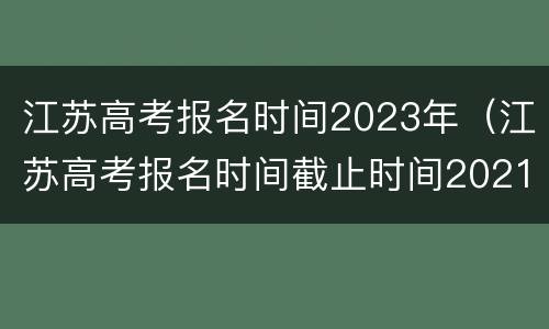 江苏高考报名时间2023年（江苏高考报名时间截止时间2021）
