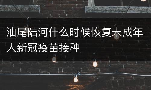 汕尾陆河什么时候恢复未成年人新冠疫苗接种