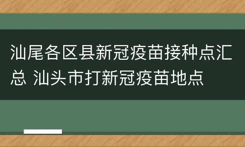 汕尾各区县新冠疫苗接种点汇总 汕头市打新冠疫苗地点