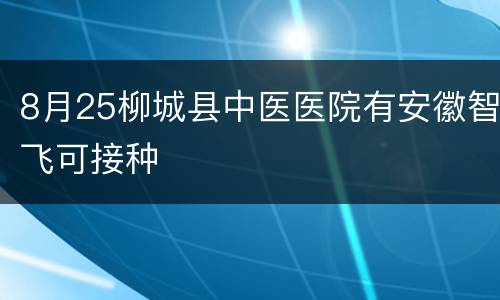 8月25柳城县中医医院有安徽智飞可接种