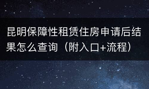 昆明保障性租赁住房申请后结果怎么查询（附入口+流程）