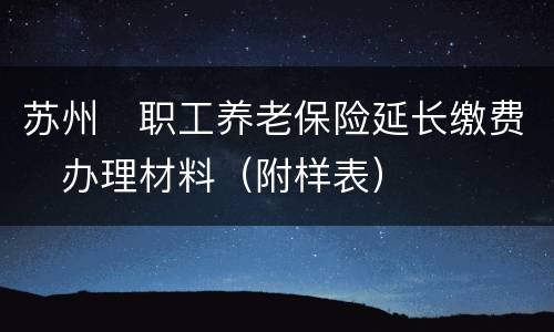 苏州​职工养老保险延长缴费​办理材料（附样表）