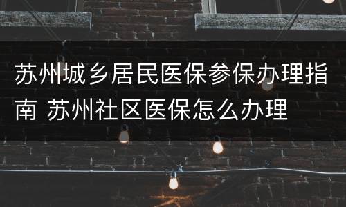 苏州城乡居民医保参保办理指南 苏州社区医保怎么办理