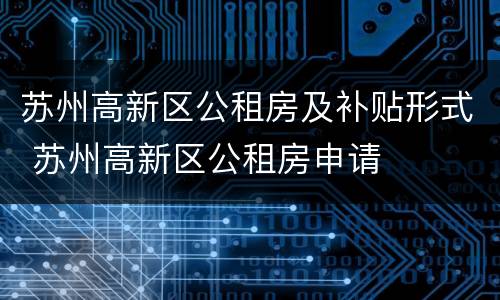 苏州高新区公租房及补贴形式 苏州高新区公租房申请