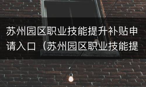 苏州园区职业技能提升补贴申请入口（苏州园区职业技能提升补贴查询）