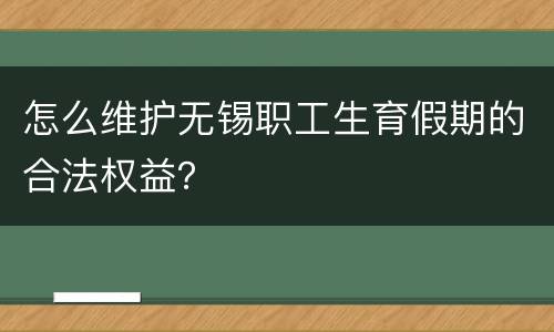 怎么维护无锡职工生育假期的合法权益？