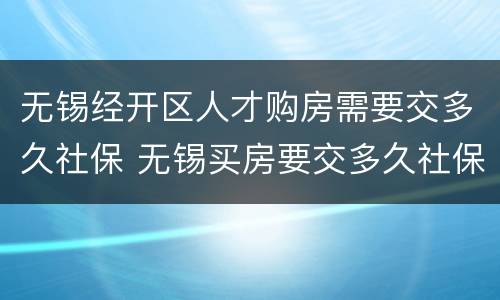 无锡经开区人才购房需要交多久社保 无锡买房要交多久社保