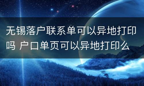 无锡落户联系单可以异地打印吗 户口单页可以异地打印么
