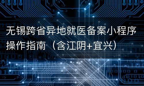 无锡跨省异地就医备案小程序操作指南（含江阴+宜兴）