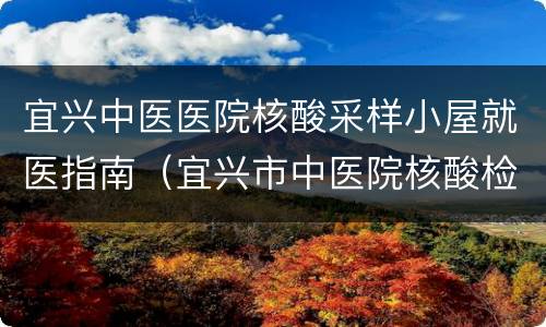 宜兴中医医院核酸采样小屋就医指南（宜兴市中医院核酸检测）
