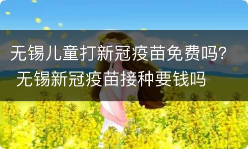 无锡儿童打新冠疫苗免费吗？ 无锡新冠疫苗接种要钱吗