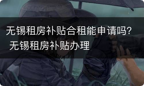 无锡租房补贴合租能申请吗？ 无锡租房补贴办理