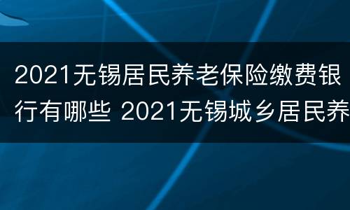 2021无锡居民养老保险缴费银行有哪些 2021无锡城乡居民养老金多少