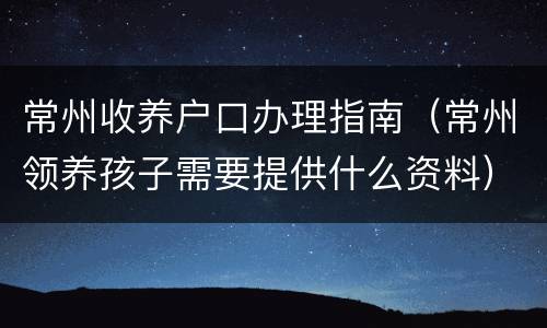 常州收养户口办理指南（常州领养孩子需要提供什么资料）