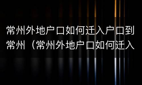 常州外地户口如何迁入户口到常州（常州外地户口如何迁入户口到常州上学）