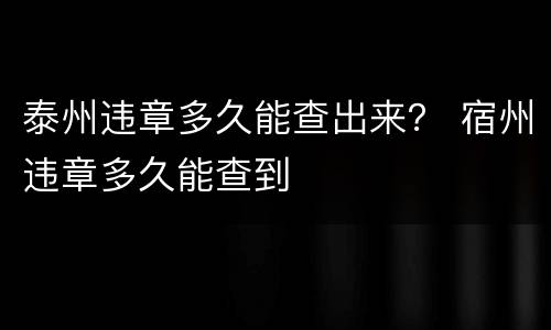 泰州违章多久能查出来？ 宿州违章多久能查到