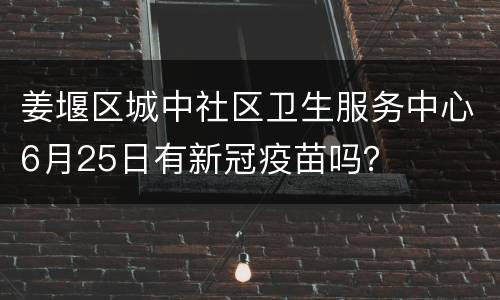 姜堰区城中社区卫生服务中心6月25日有新冠疫苗吗？