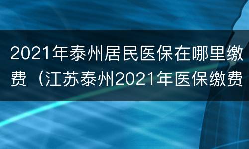 2021年泰州居民医保在哪里缴费（江苏泰州2021年医保缴费多少）