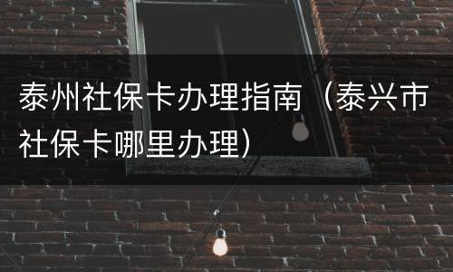 泰州社保卡办理指南（泰兴市社保卡哪里办理）