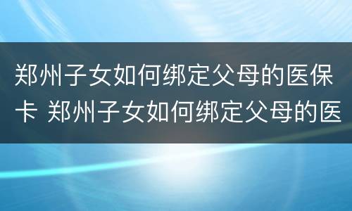 郑州子女如何绑定父母的医保卡 郑州子女如何绑定父母的医保卡使用